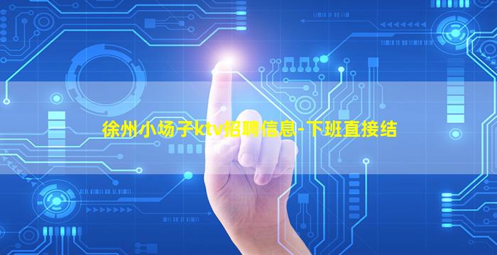 徐州小场子ktv招聘信息-下班直接结