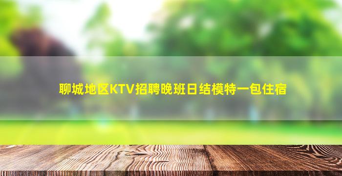 聊城地区KTV招聘晚班日结模特一包住宿
